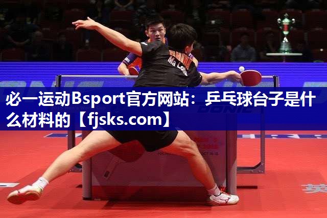 必一运动Bsport官方网站：乒乓球台子是什么材料的