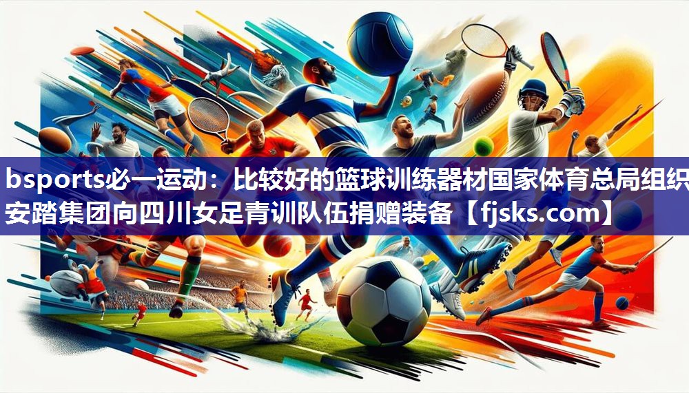 bsports必一运动：比较好的篮球训练器材国家体育总局组织安踏集团向四川女足青训队伍捐赠装备