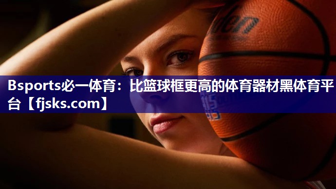 Bsports必一体育：比篮球框更高的体育器材黑体育平台