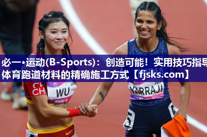 必一·运动(B-Sports)：创造可能！实用技巧指导体育跑道材料的精确施工方式