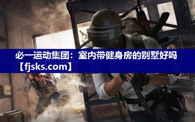 必一运动集团：室内带健身房的别墅好吗