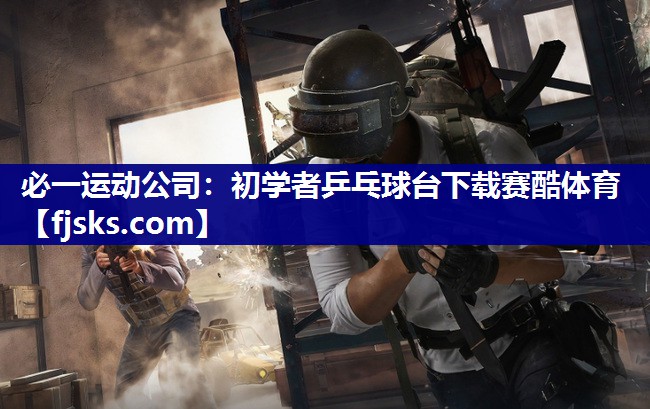 必一运动公司：初学者乒乓球台下载赛酷体育