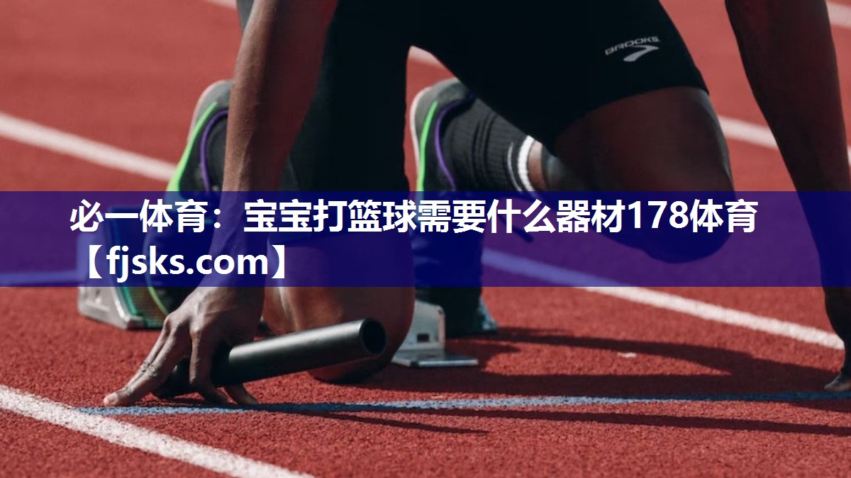 必一体育：宝宝打篮球需要什么器材178体育