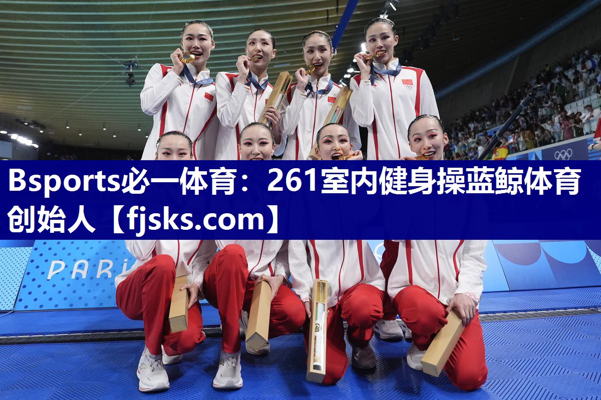 Bsports必一体育：261室内健身操蓝鲸体育创始人