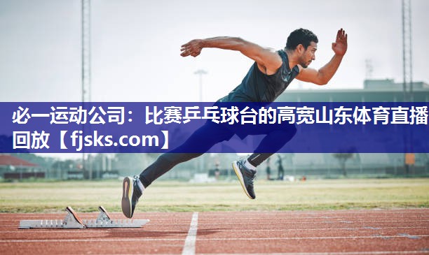 必一运动公司：比赛乒乓球台的高宽山东体育直播回放