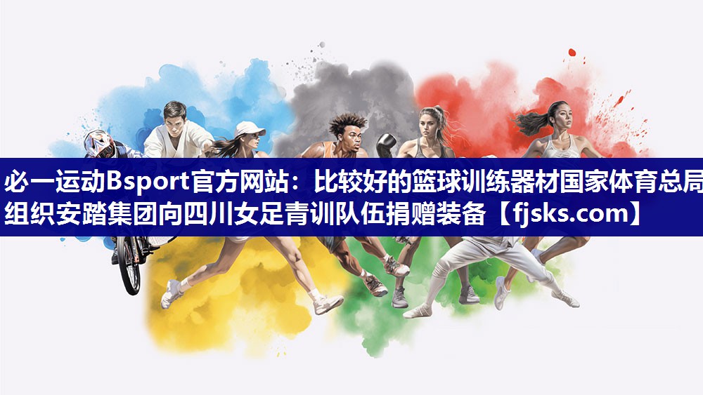 必一运动Bsport官方网站：比较好的篮球训练器材国家体育总局组织安踏集团向四川女足青训队伍捐赠装备
