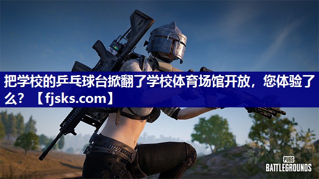把学校的乒乓球台掀翻了学校体育场馆开放，您体验了么？