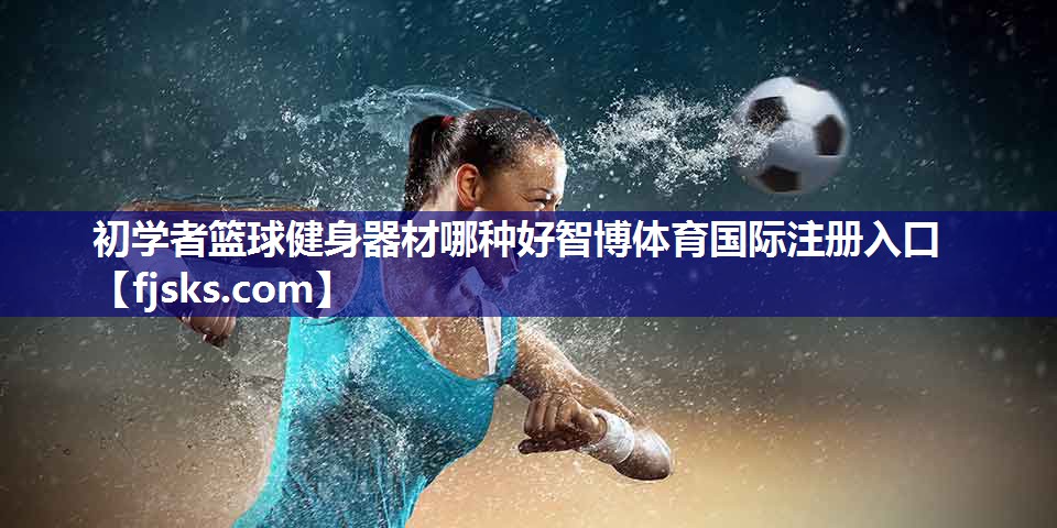 初学者篮球健身器材哪种好智博体育国际注册入口