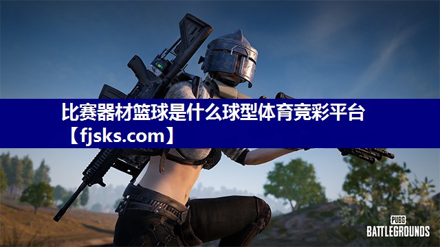 比赛器材篮球是什么球型体育竞彩平台