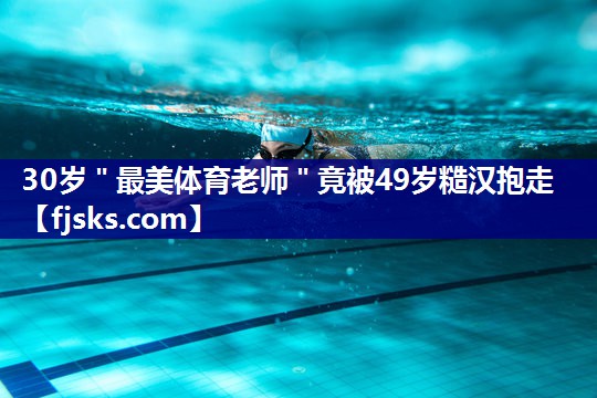 30岁＂最美体育老师＂竟被49岁糙汉抱走