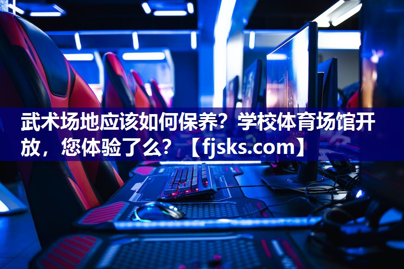 武术场地应该如何保养？学校体育场馆开放，您体验了么？