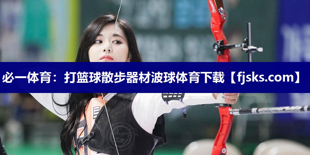 必一体育：打篮球散步器材波球体育下载