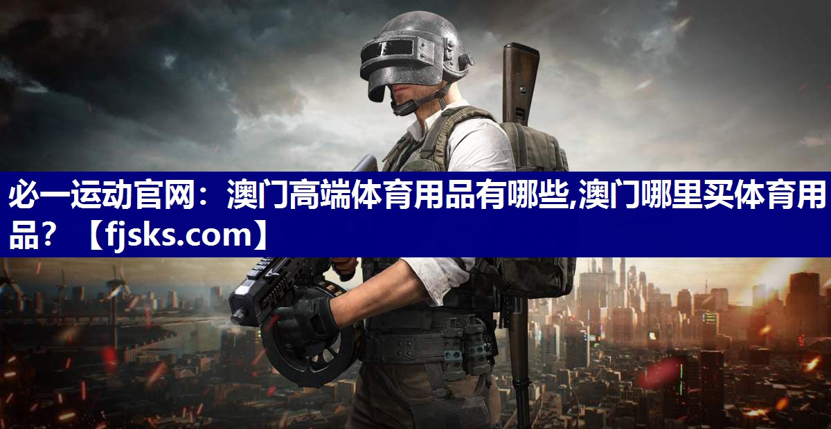 必一运动官网：澳门高端体育用品有哪些,澳门哪里买体育用品？