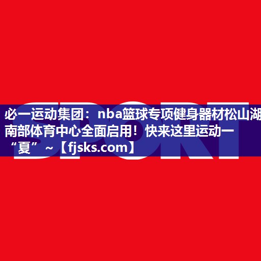 必一运动集团：nba篮球专项健身器材松山湖南部体育中心全面启用！快来这里运动一“夏”~