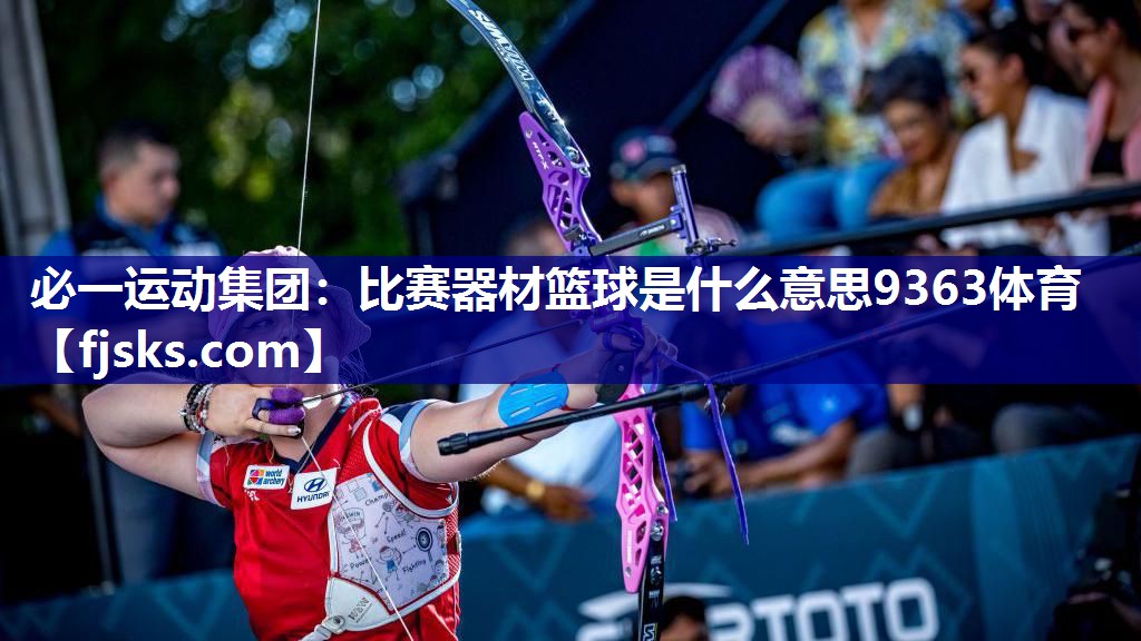 必一运动集团：比赛器材篮球是什么意思9363体育