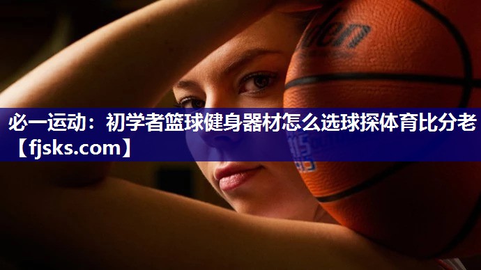 必一运动：初学者篮球健身器材怎么选球探体育比分老