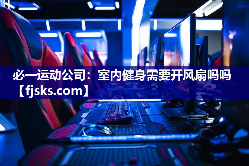 必一运动公司：室内健身需要开风扇吗吗