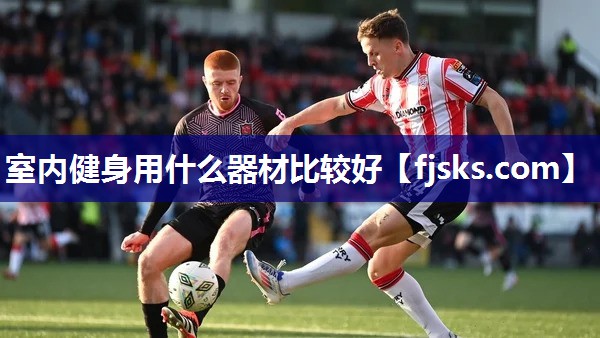 室内健身用什么器材比较好 室内健身用什么器材比较好