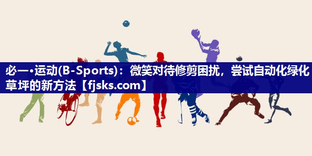 微笑对待修剪困扰，尝试自动化绿化草坪的新方法